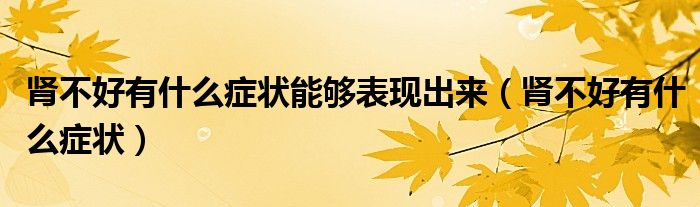 腎不好有什么癥狀能夠表現出來（腎不好有什么癥狀）