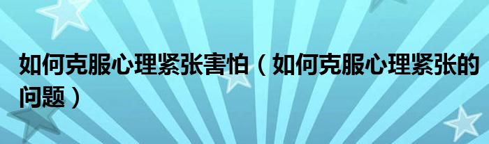 如何克服心理緊張害怕（如何克服心理緊張的問題）