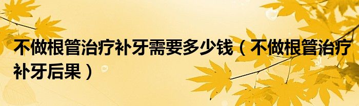 不做根管治療補(bǔ)牙需要多少錢（不做根管治療補(bǔ)牙后果）