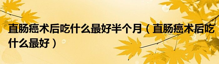 直腸癌術(shù)后吃什么最好半個(gè)月（直腸癌術(shù)后吃什么最好）