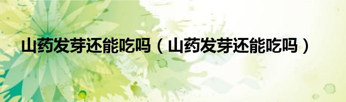 山藥發(fā)芽還能吃嗎（山藥發(fā)芽還能吃嗎）