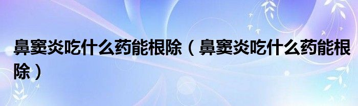 鼻竇炎吃什么藥能根除（鼻竇炎吃什么藥能根除）