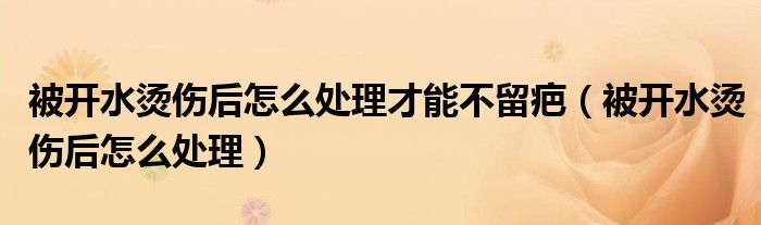 被開水燙傷后怎么處理才能不留疤（被開水燙傷后怎么處理）