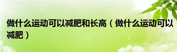 做什么運動可以減肥和長高（做什么運動可以減肥）