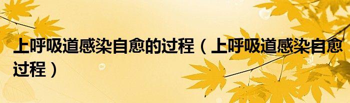 上呼吸道感染自愈的過程（上呼吸道感染自愈過程）