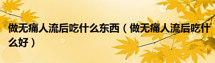 做無痛人流后吃什么東西（做無痛人流后吃什么好）