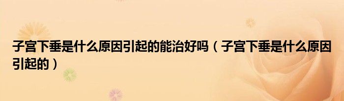 子宮下垂是什么原因引起的能治好嗎(子宮下垂是什么原因引起的)