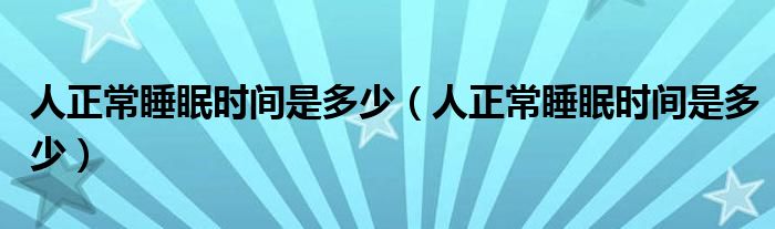 人正常睡眠時(shí)間是多少（人正常睡眠時(shí)間是多少）