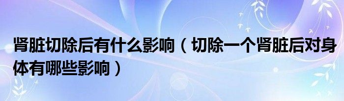 腎臟切除后有什么影響（切除一個(gè)腎臟后對(duì)身體有哪些影響）