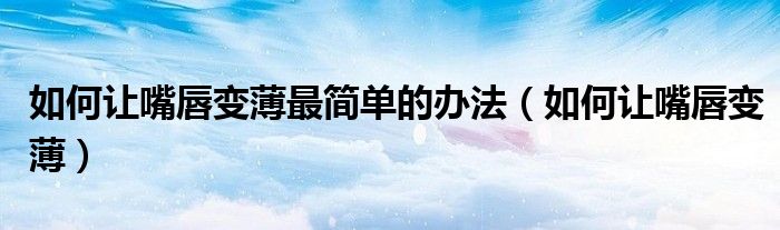如何讓嘴唇變薄最簡單的辦法（如何讓嘴唇變薄）