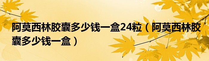 阿莫西林膠囊多少錢一盒24粒（阿莫西林膠囊多少錢一盒）