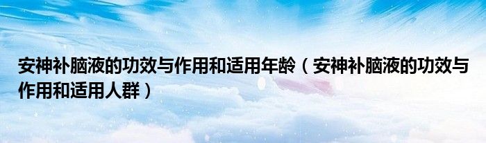 安神補(bǔ)腦液的功效與作用和適用年齡（安神補(bǔ)腦液的功效與作用和適用人群）