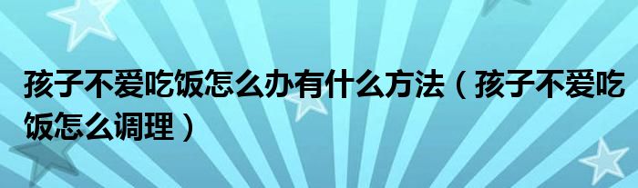 孩子不愛吃飯怎么辦有什么方法（孩子不愛吃飯怎么調理）