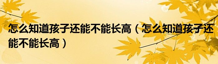 怎么知道孩子還能不能長(zhǎng)高（怎么知道孩子還能不能長(zhǎng)高）