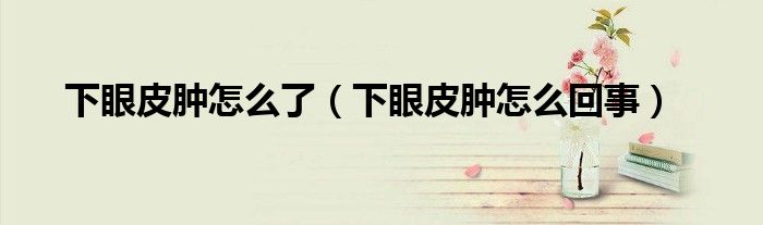 下眼皮腫怎么了（下眼皮腫怎么回事）