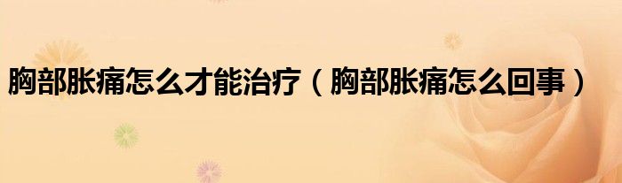胸部脹痛怎么才能治療（胸部脹痛怎么回事）