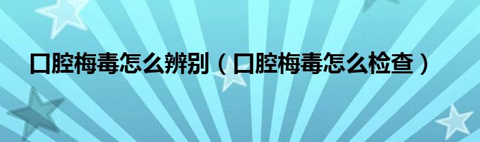口腔梅毒怎么辨別（口腔梅毒怎么檢查）