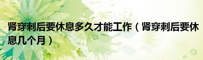 腎穿刺后要休息多久才能工作（腎穿刺后要休息幾個(gè)月）