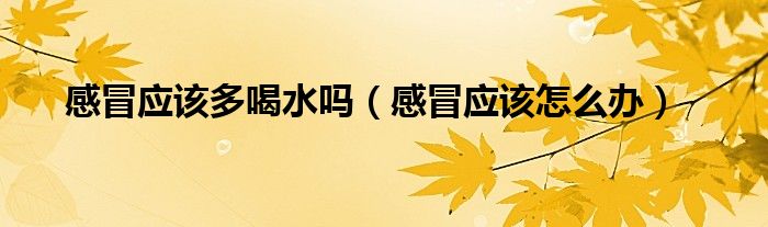 感冒應該多喝水嗎（感冒應該怎么辦）