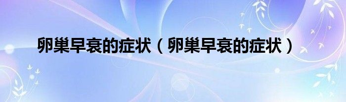 卵巢早衰的癥狀（卵巢早衰的癥狀）