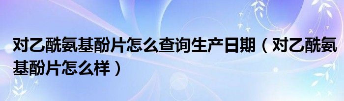 對乙酰氨基酚片怎么查詢生產(chǎn)日期（對乙酰氨基酚片怎么樣）