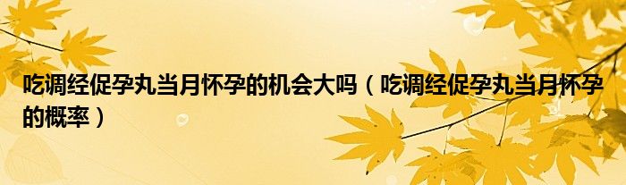 吃調(diào)經(jīng)促孕丸當(dāng)月懷孕的機(jī)會大嗎（吃調(diào)經(jīng)促孕丸當(dāng)月懷孕的概率）
