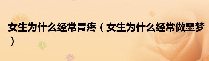 女生為什么經(jīng)常胃疼（女生為什么經(jīng)常做噩夢(mèng)）