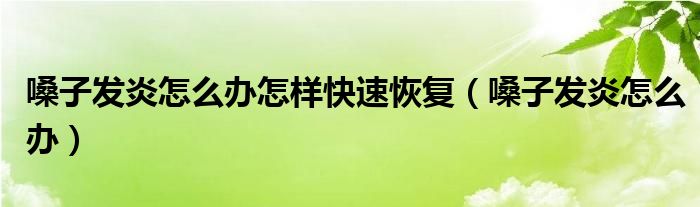 嗓子發(fā)炎怎么辦怎樣快速恢復(嗓子發(fā)炎怎么辦)