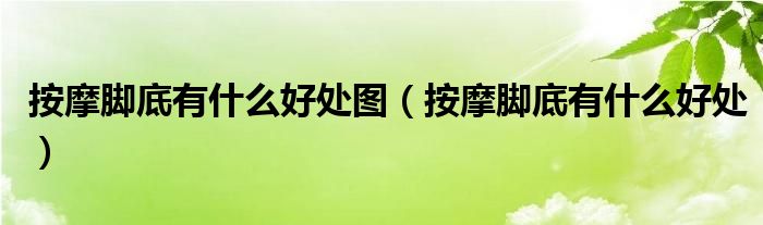 按摩腳底有什么好處圖（按摩腳底有什么好處）
