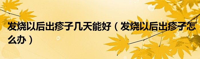 發(fā)燒以后出疹子幾天能好（發(fā)燒以后出疹子怎么辦）