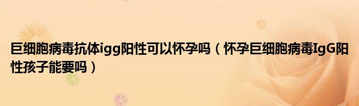 巨細(xì)胞病毒抗體igg陽(yáng)性可以懷孕嗎(懷孕巨細(xì)胞病毒IgG陽(yáng)性孩子能要嗎)