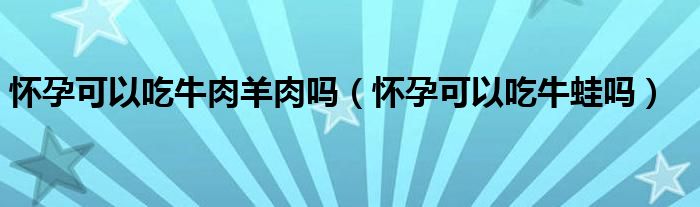 懷孕可以吃牛肉羊肉嗎（懷孕可以吃牛蛙嗎）