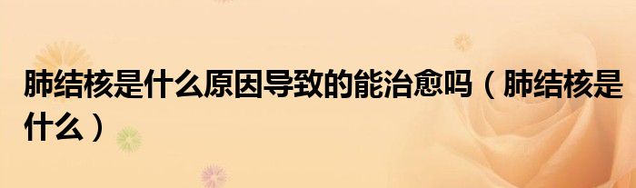 肺結(jié)核是什么原因?qū)е碌哪苤斡鷨幔ǚ谓Y(jié)核是什么）