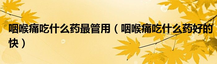 咽喉痛吃什么藥最管用（咽喉痛吃什么藥好的快）