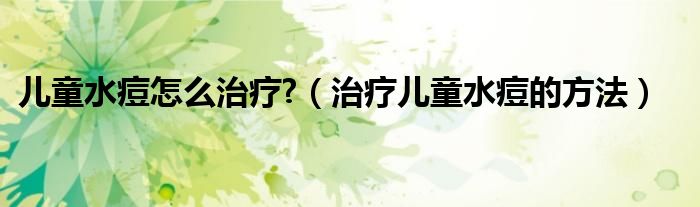 兒童水痘怎么治療?（治療兒童水痘的方法）