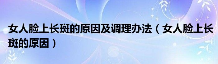 女人臉上長斑的原因及調(diào)理辦法（女人臉上長斑的原因）