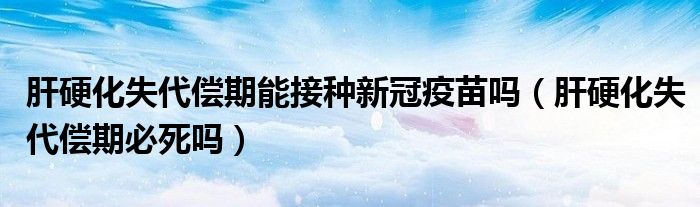 肝硬化失代償期能接種新冠疫苗嗎（肝硬化失代償期必死嗎）