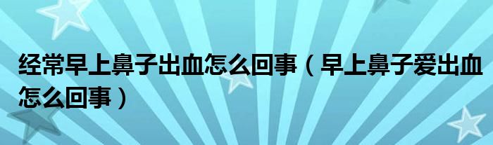 經(jīng)常早上鼻子出血怎么回事（早上鼻子愛出血怎么回事）