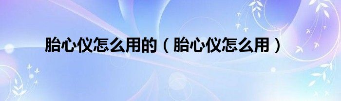 胎心儀怎么用的（胎心儀怎么用）