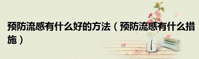 預(yù)防流感有什么好的方法（預(yù)防流感有什么措施）
