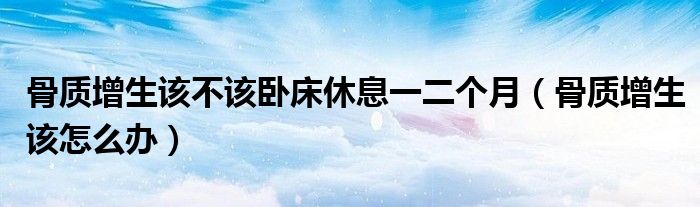 骨質(zhì)增生該不該臥床休息一二個(gè)月（骨質(zhì)增生該怎么辦）