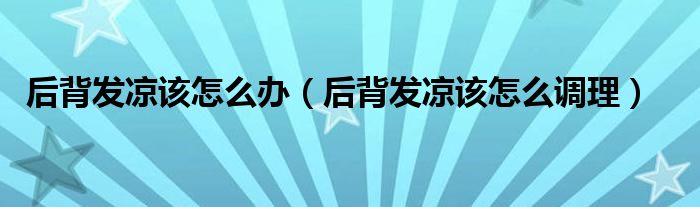 后背發(fā)涼該怎么辦（后背發(fā)涼該怎么調(diào)理）