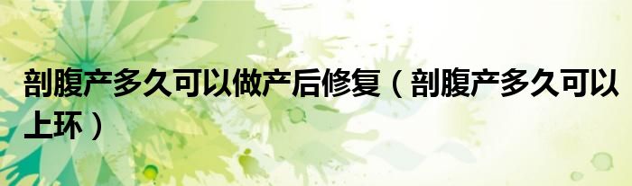 剖腹產(chǎn)多久可以做產(chǎn)后修復(fù)（剖腹產(chǎn)多久可以上環(huán)）