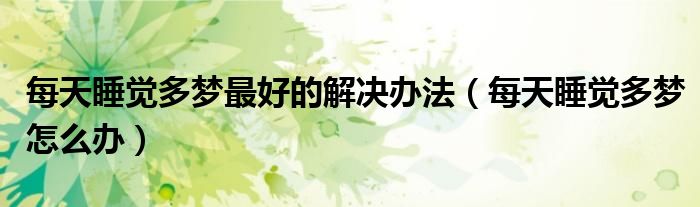 每天睡覺多夢最好的解決辦法（每天睡覺多夢怎么辦）
