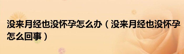 沒(méi)來(lái)月經(jīng)也沒(méi)懷孕怎么辦（沒(méi)來(lái)月經(jīng)也沒(méi)懷孕怎么回事）