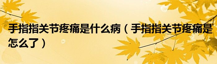 手指指關(guān)節(jié)疼痛是什么?。ㄊ种钢戈P(guān)節(jié)疼痛是怎么了）