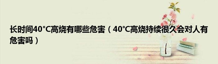 長(zhǎng)時(shí)間40°C高燒有哪些危害（40℃高燒持續(xù)很久會(huì)對(duì)人有危害嗎）