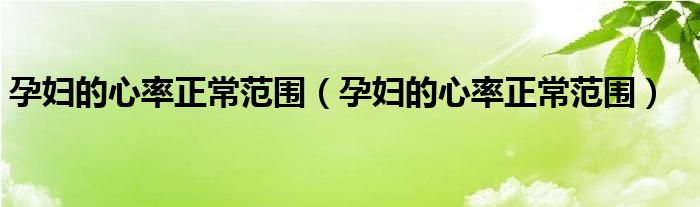 孕婦的心率正常范圍（孕婦的心率正常范圍）