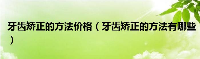 牙齒矯正的方法價格（牙齒矯正的方法有哪些）
