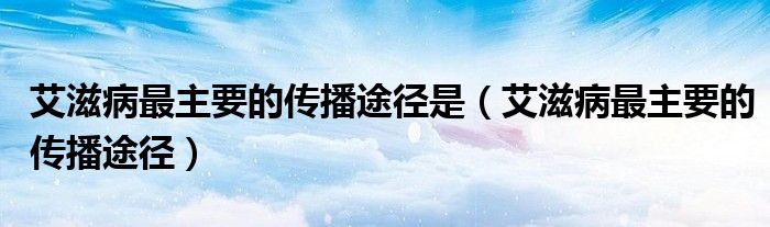 艾滋病最主要的傳播途徑是（艾滋病最主要的傳播途徑）